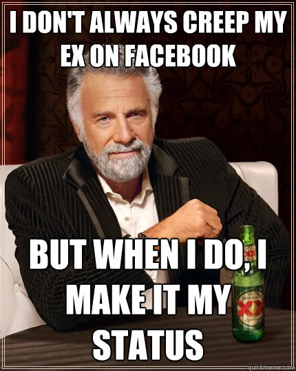 I don't always creep my ex on facebook but when I do, I make it my status  The Most Interesting Man In The World