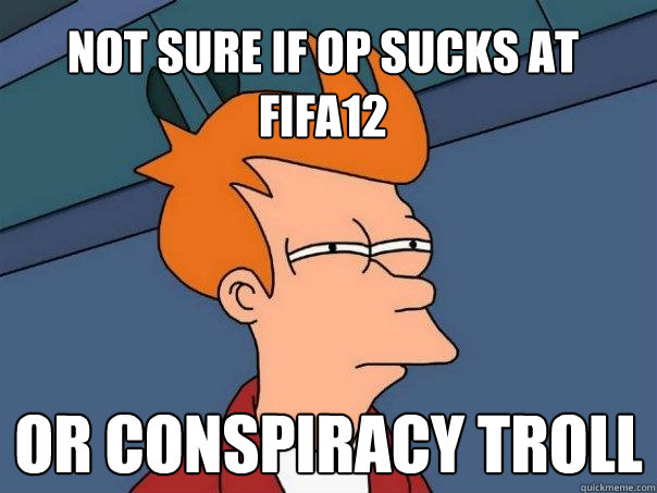 not sure if OP sucks at FIFA12 or conspiracy troll - not sure if OP sucks at FIFA12 or conspiracy troll  Futurama Fry