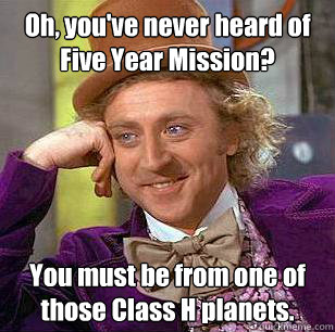 Oh, you've never heard of Five Year Mission? You must be from one of those Class H planets.  Condescending Wonka