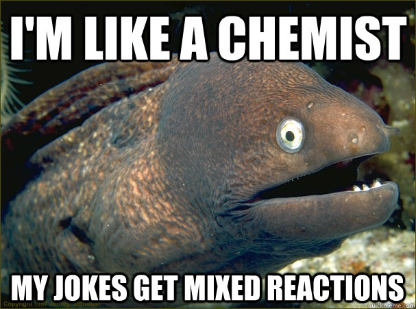 I'M LIKE A CHEMIST MY JOKES GET MIXED REACTIONS  Bad Joke Eel