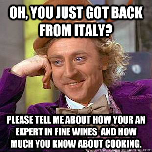Oh, you just got back from Italy? Please tell me about how your an expert in fine wines  and how much you know about cooking. - Oh, you just got back from Italy? Please tell me about how your an expert in fine wines  and how much you know about cooking.  Condescending Wonka