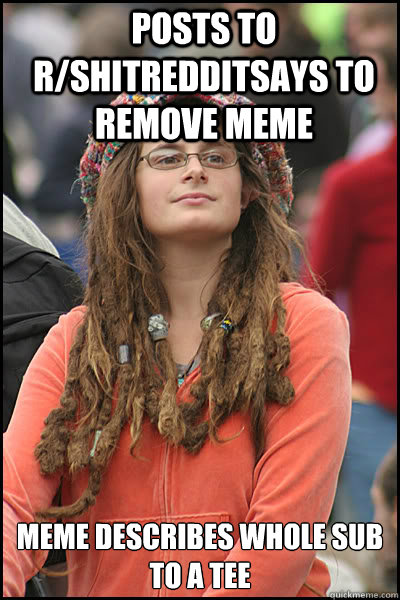 Posts to r/shitredditsays to remove meme Meme describes whole sub to a tee  College Liberal