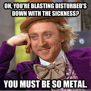 Oh, you're blasting Disturbed's down with the sickness? You must be so metal.  Creepy Wonka