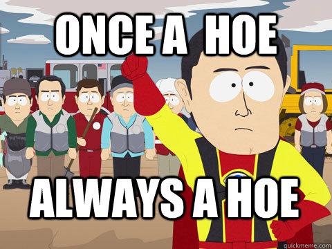 once a  hoe always a hoe - once a  hoe always a hoe  Captain Hindsight