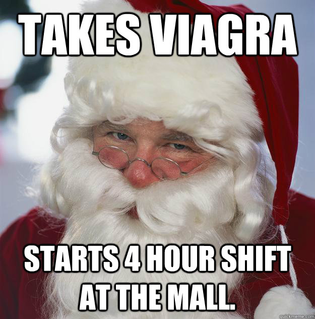 Takes Viagra starts 4 hour shift at the mall.  Scumbag Santa