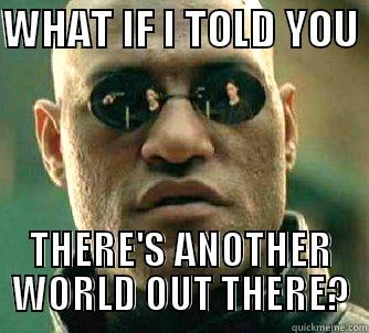 WHAT IF I TOLD YOU  THERE'S ANOTHER WORLD OUT THERE? Matrix Morpheus