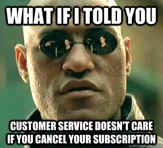 What if I told you customer service doesn't care if you cancel your subscription  What if I told you