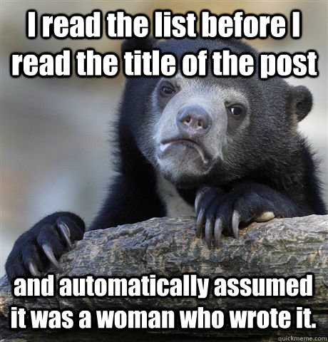 I read the list before I read the title of the post and automatically assumed it was a woman who wrote it. - I read the list before I read the title of the post and automatically assumed it was a woman who wrote it.  Confession Bear