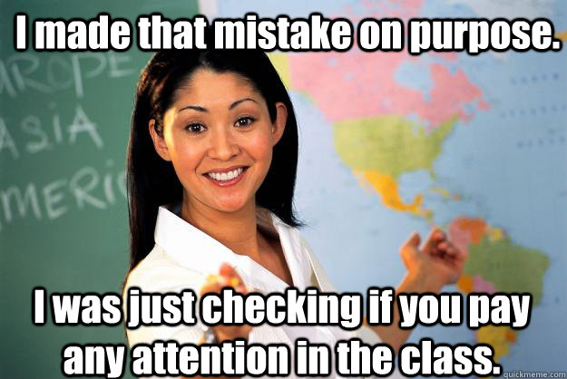 I made that mistake on purpose. I was just checking if you pay any attention in the class. - I made that mistake on purpose. I was just checking if you pay any attention in the class.  Unhelpful High School Teacher