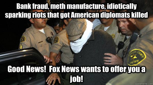 Bank fraud, meth manufacture, idiotically sparking riots that got American diplomats killed Good News!  Fox News wants to offer you a job!  Defend the Constitution