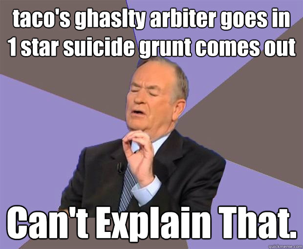 taco's ghaslty arbiter goes in
1 star suicide grunt comes out Can't Explain That. - taco's ghaslty arbiter goes in
1 star suicide grunt comes out Can't Explain That.  Bill O Reilly