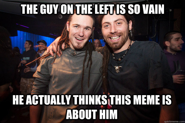 The guy on the left is so vain he actually thinks this meme is about him - The guy on the left is so vain he actually thinks this meme is about him  Cool Psytrance Bros