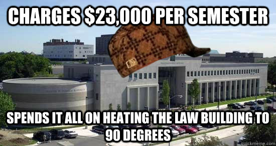 Charges $23,000 per semester Spends it all on heating the law building to 90 degrees  