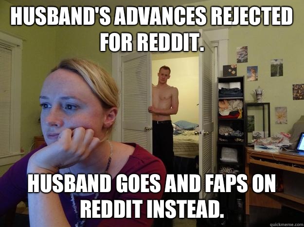 Husband's advances rejected for Reddit. Husband goes and faps on Reddit instead. - Husband's advances rejected for Reddit. Husband goes and faps on Reddit instead.  Redditors Husband