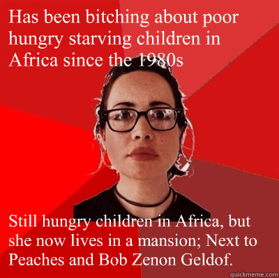 Has been bitching about poor hungry starving children in Africa since the 1980´s Still hungry children in Africa, but she now lives in a mansion; Next to Peaches and Bob Zenon Geldof.  Liberal Douche Garofalo