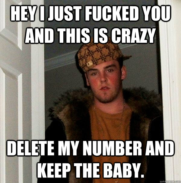 Hey i just fucked you and this is crazy delete my number and keep the baby.  Scumbag Steve