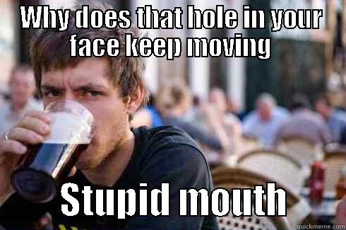 Stupid Mouth - WHY DOES THAT HOLE IN YOUR FACE KEEP MOVING          STUPID MOUTH        Lazy College Senior