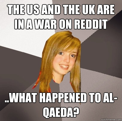 The US and the UK are in a war on Reddit ..what happened to Al-Qaeda?  Musically Oblivious 8th Grader