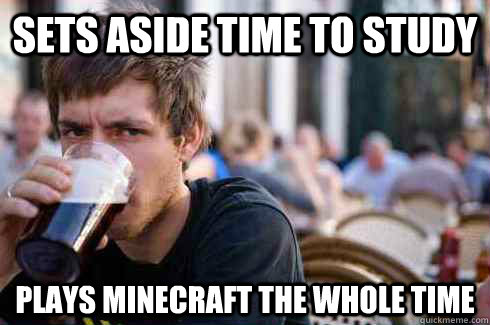 sets aside time to study Plays minecraft the whole time - sets aside time to study Plays minecraft the whole time  Lazy College Senior