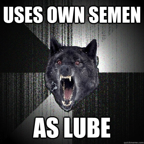 uses own semen as lube  Insanity Wolf