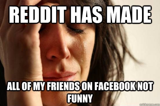 Reddit has made all of my friends on facebook not funny  First World Problems