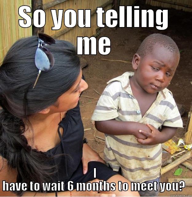 So your telling me - SO YOU TELLING ME I HAVE TO WAIT 6 MONTHS TO MEET YOU?  Skeptical Third World Kid