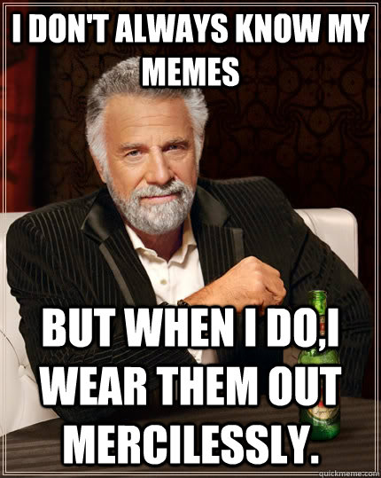 I don't always know my memes  But when I do,I wear them out mercilessly.  The Most Interesting Man In The World