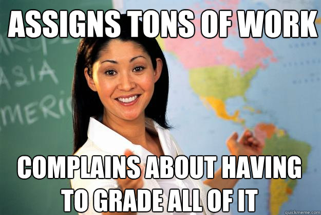 Assigns tons of work Complains about having to grade all of it  Unhelpful High School Teacher