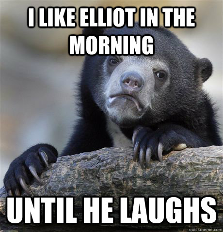 I like elliot in the morning until he laughs  Confession Bear