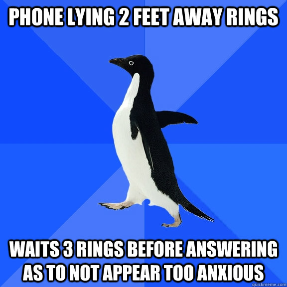 Phone lying 2 feet away rings  Waits 3 rings before answering as to not appear too anxious   Socially Awkward Penguin