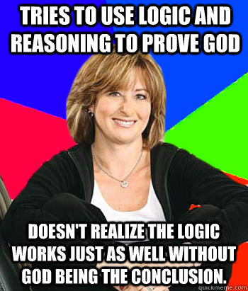 Tries to use logic and reasoning to prove God Doesn't realize the logic works just as well without God being the conclusion.  Sheltering Suburban Mom