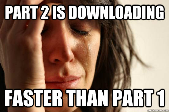 part 2 is downloading faster than part 1  First World Problems