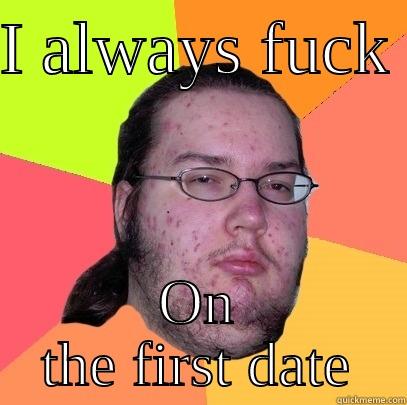 I ALWAYS FUCK  ON THE FIRST DATE Butthurt Dweller