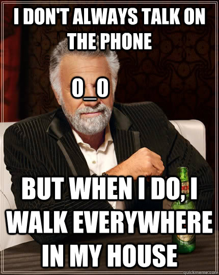 I don't always talk on the phone but when I do, i walk everywhere in my house 0_0  The Most Interesting Man In The World