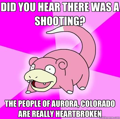 DID YOU HEAR THERE WAS A SHOOTING? THE PEOPLE OF AURORA, COLORADO ARE REALLY HEARTBROKEN  Slowpoke