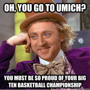 Oh, you go to Umich? You must be so proud of your big ten basketball championship  Condescending Wonka