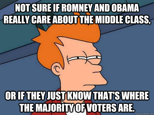 Not sure if Romney and Obama really care about the middle class, or if they just know that's where the majority of voters are.  Futurama Fry