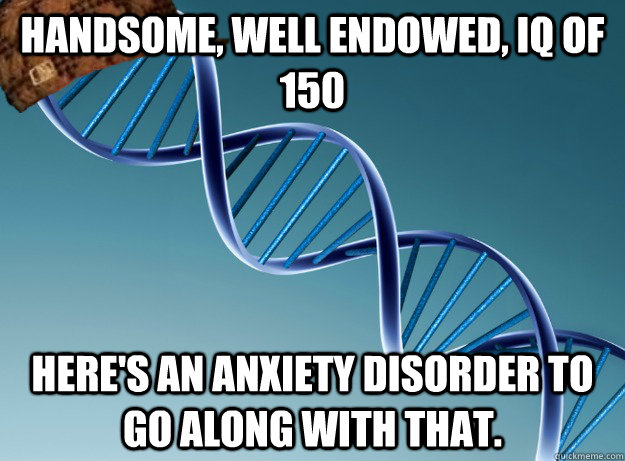 Handsome, well endowed, IQ of 150 here's an anxiety disorder to go along with that.  Scumbag Genetics