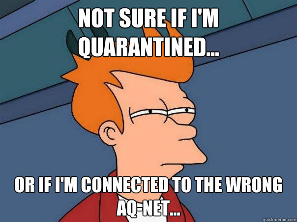 Not sure if I'm quarantined...  Or if I'm connected to the wrong Aq-Net...  Futurama Fry