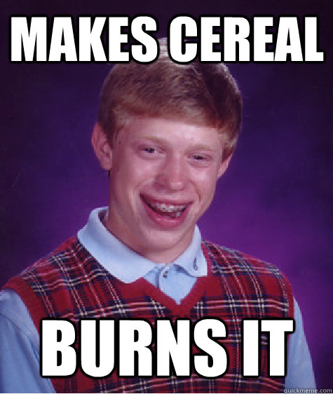 makes cereal burns it  Bad Luck Brian