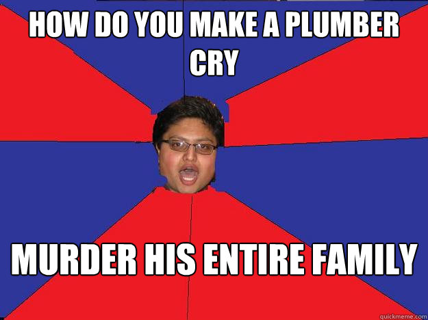 How do you make a plumber cry Murder his entire family  Sensual Seduction