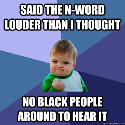 SAID THE N-WORD LOUDER THAN I THOUGHT NO BLACK PEOPLE AROUND TO HEAR IT  Success Kid