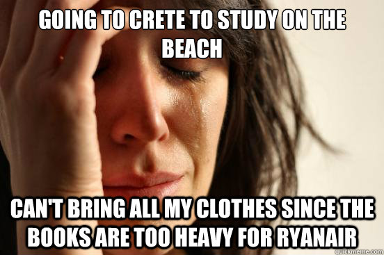 Going to Crete to study on the beach Can't bring all my clothes since the books are too heavy for ryanair  First World Problems