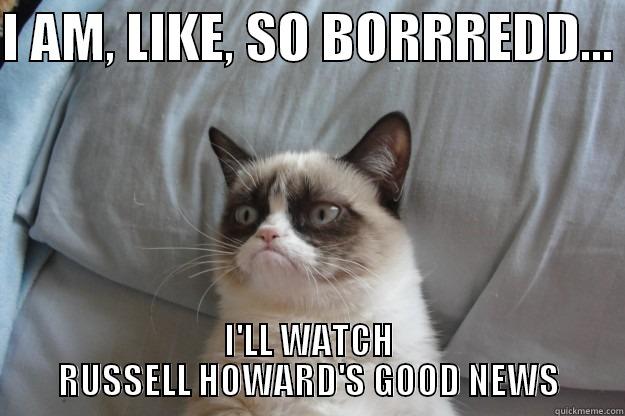 I AIN'T BOTHERED! - I AM, LIKE, SO BORRREDD...  I'LL WATCH RUSSELL HOWARD'S GOOD NEWS Grumpy Cat