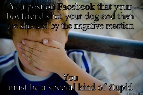 YOU POST ON FACEBOOK THAT YOUR BOYFRIEND SHOT YOUR DOG AND THEN ARE SHOCKED BY THE NEGATIVE REACTION YOU MUST BE A SPECIAL KIND OF STUPID Confession kid