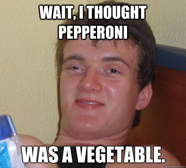 wait, i thought pepperoni  was a vegetable. - wait, i thought pepperoni  was a vegetable.  10 Guy