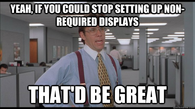 Yeah, if you could stop setting up non-required displays That'd be great  Office Space Lumbergh HD