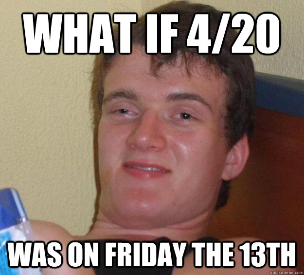 what if 4/20 was on friday the 13th  10 Guy