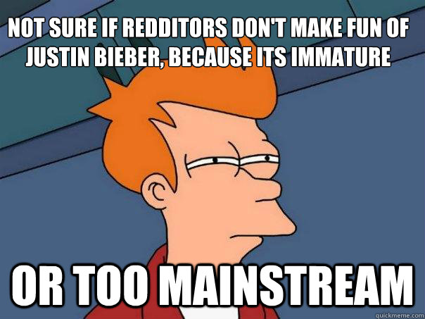 Not sure if REDDITORS DON't MAKE FUN OF Justin BIEBER, BECAUSE ItS IMMATURE Or too mainstream  Futurama Fry