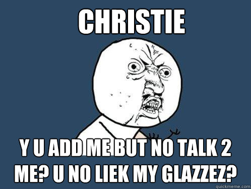 CHRISTIE y U ADD ME BUT NO TALK 2 ME? U NO LIEK MY GLAZZEZ?  Y U No